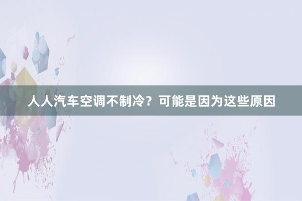 人人汽车空调不制冷？可能是因为这些原因